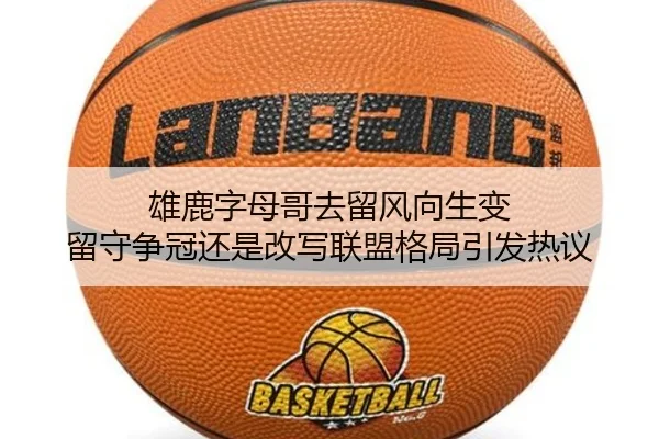 雄鹿字母哥去留风向生变 留守争冠还是改写联盟格局引发热议
